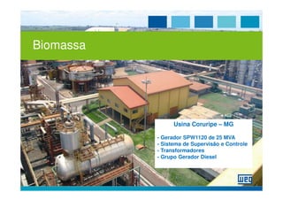 Biomassa




                 Usina Coruripe – MG

           - Gerador SPW1120 de 25 MVA
           - Sistema de Supervisão e Controle
           - Transformadores
           - Grupo Gerador Diesel
 