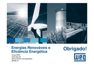 Energias Renováveis e       Obrigado!
Eficiência Energética
Grupo WEG
www.weg.net
www.youtube.com/wegvideos
@weg_wr
 