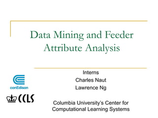 Data Mining and Feeder Attribute Analysis Interns Charles Naut Lawrence Ng Columbia University’s Center for Computational Learning Systems 