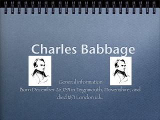 Charles Babbage

                General information
Born December 26,1791 in Teignmouth, Dovenshire, and
                died 1871 London u.k.