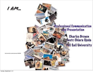 Professional Communication
                                                            and Presentation

                                                                 Charles Brown
                                                               Instr. Chiara Ojeda
                                                               Full Sail Universit y

       http://www.ﬂickr.com/photos/picdrop/10469640/




Sunday, September 9, 12
 