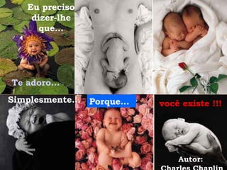 Eu preciso dizer-lhe que... Te adoro... Simplesmente... Porque... você existe !!! Autor:  Charles Chaplin 