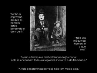 "Tenho a impressão de que os  homens estão perdendo o dom de rir."  ""Não sois máquinas! Homens é o que sois!" "Nosso cérebro é o melhor brinquedo já criado:  nele se encontram todos os segredos, inclusive o da felicidade.“ "A vida é maravilhosa se você não tem medo dela."  