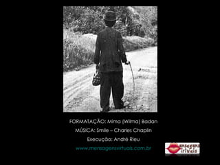 FORMATAÇÃO: Mima (Wilma) Badan MÚSICA: Smile – Charles Chaplin Execução: André Rieu www.mensagensvirtuais.com.br 