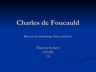 Charles de Foucauld Man van de vriendschap, 'broer van Jezus'. Maarten Somers 6 EcMt 14 