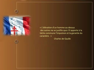 « L’élévation d’un homme au-dessus
des autres ne se justifie que s’il apporte à la
tâche commune l’impulsion et la garantie du
caractère. »
Charles de Gaulle
 