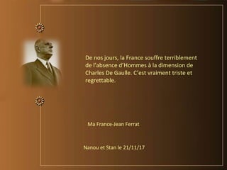 De nos jours, la France souffre terriblement
de l’absence d’Hommes à la dimension de
Charles De Gaulle. C’est vraiment triste et
regrettable.
Ma France-Jean Ferrat
Nanou et Stan le 21/11/17
 