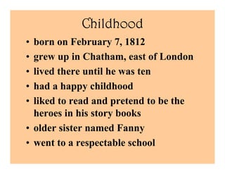 Childhood
• born on February 7, 1812
• grew up in Chatham, east of London
• lived there until he was ten
• had a happy chi...