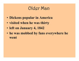 Older Man
•   Dickens popular in America
•   visited when he was thirty
•   left on January 4, 1842
•   he was mobbed by fans everywhere he
    went
 