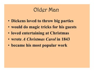 Older Man
•   Dickens loved to throw big parties
•   would do magic tricks for his guests
•   loved entertaining at Christmas
•   wrote A Christmas Carol in 1843
•   became his most popular work
 
