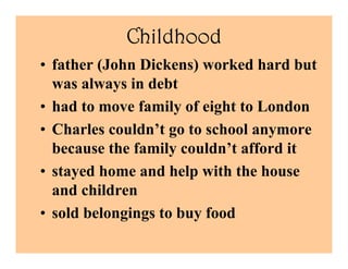 Childhood
• father (John Dickens) worked hard but
  was always in debt
• had to move family of eight to London
• Charles c...