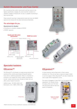| 5 |
Switch Disconnector and Fuse Carrier
CEL manufacture their switch disconnector and fuse carrier to the
highest specification. Notably, the switch has been certified at a
utilisation category of AC22A and, as such, is capable of switching a
high inductive load.
These products have been independently tested and carry the KEMA*
approval and comply with the latest International Standards.
The advantages for you
Manufactured for Quality:
3 Certified at a utilisation category of AC22A
3 KEMA* approved
Specialist Isolators
CELsense™
The CELsense™ unit provides an energy saving solution that
switches off the centre island bollard during the daytime
hours with no additional photocells. Fitted to a standard L4
enclosure it can replace the column isolator, providing two
circuits - lantern and sub-circuit. Simple to install, this unit
offers carbon footprint reduction.
UMSUG coded - 94 0001 0002 100
Dimensions (mm): 168H x 95W x 90D
CELprotect™
A surge protection device fitted within a three module
enclosure (L3). The unit can take a maximum surge of 10KA
or nominal surges of 3KA. CELprotect™ can take multiple low
value surges before degradation occurs.
The device is pluggable in order that it can be replaced after
degradation. An indicator shows
the status of the unit. Pre-wired
with D/I & Earth tails for ease and
speed of installation.
Product reference
Rated current
Rated voltage
Utilisation category
Compliance
Suitable for isolation
and on-load
disconnection
Rated voltage
Rated current
Compliance
Fuse link dimensions
Double pole 32A switch
disconnector BS88 fuse carrier
*KEMA International Testing & Certification Laboratory (www.KEMA.com)
L3/S2F
CEL1232
CEL1132
Protect your valuable
electronic and LED
devices
Energy saving
Isolators-CutOuts 8pp.indd 5 24/11/2010 23:04
 