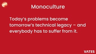 Monoculture
Today’s problems become
tomorrow’s technical legacy – and
everybody has to suffer from it.
 