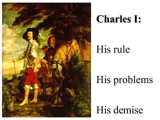 Charles I: His rule His problems His demise 