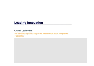 Leading Innovation

Charles Leadbeater
Vrij vertaald (op dia 3 na) in het Nederlands door Jacqueline
Fackeldey