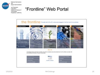 National Aeronautics
      and
      Space Administration

      Jet Propulsion
      Laboratory
      California Institute of
      Technology
                                “Frontline” Web Portal
      Pasadena, California




2/9/2010                                  PM Challenge   20
 