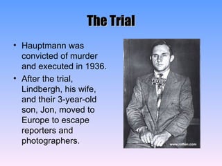 The Trial Hauptmann was convicted of murder and executed in 1936. After the trial, Lindbergh, his wife, and their 3-year-old son, Jon, moved to Europe to escape reporters and photographers. 