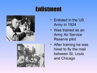 Enlistment Enlisted in the US Army in 1924 Was trained as an Army Air Service Reserve pilot After training he was hired to fly the mail between St. Louis and Chicago  