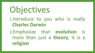 Objectives
1.Introduce to you who is really
Charles Darwin
2.Emphasize that evolution is
more than just a theory, it is a
religion
2
 