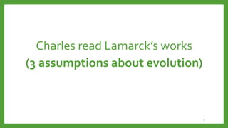 Charles read Lamarck’s works
(3 assumptions about evolution)
9
 