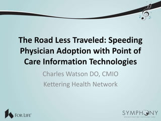 The Road Less Traveled: Speeding
Physician Adoption with Point of
 Care Information Technologies
      Charles Watson DO, CMIO
      Kettering Health Network
 