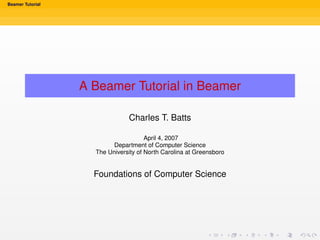 Beamer Tutorial




                  A Beamer Tutorial in Beamer

                               Charles T. Batts

                                      April 4, 2007
                          Department of Computer Science
                    The University of North Carolina at Greensboro


                    Foundations of Computer Science
 