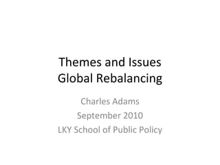 Themes and Issues Global Rebalancing Charles Adams September 2010 LKY School of Public Policy 