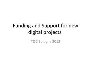 Funding and Support for new
      digital projects
       TOC Bologna 2012
 