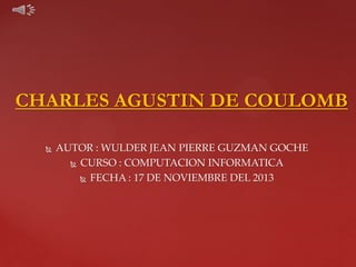 CHARLES AGUSTIN DE COULOMB


AUTOR : WULDER JEAN PIERRE GUZMAN GOCHE
 CURSO : COMPUTACION INFORMATICA
 FECHA : 17 DE NOVIEMBRE DEL 2013

 