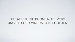 BUT AFTER THE BOOM: NOT EVERY
UNGLITTERED MINERAL ISN’T GOLDEN
 