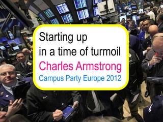Starting up
in a time of turmoil
Charles Armstrong
Campus Party Europe 2012
 