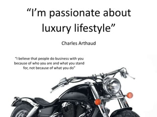 “I’m passionate about
luxury lifestyle”
Charles Arthaud
“I believe that people do business with you
because of who you are and what you stand
for, not because of what you do”
 