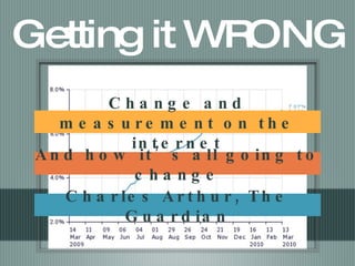 Getting it WRONG Change and measurement on the internet And how it’s all going to change Charles Arthur, The Guardian 