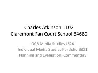 Charles Atkinson 1102
Claremont Fan Court School 64680
          OCR Media Studies J526
  Individual Media Studies Portfolio B321
   Planning and Evaluation: Commentary
 