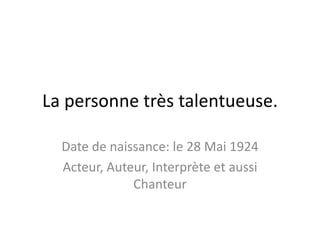 La personne très talentueuse.
Date de naissance: le 28 Mai 1924
Acteur, Auteur, Interprète et aussi
Chanteur
 