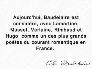 Aujourd'hui, Baudelaire est
  considéré, avec Lamartine,
 Musset, Verlaine, Rimbaud et
Hugo, comme un des plus grands
poètes du courant romantique en
            France.
 