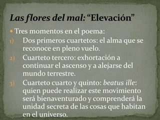  Tres momentos en el poema: 
1) Dos primeros cuartetos: el alma que se 
reconoce en pleno vuelo. 
2) Cuarteto tercero: exhortación a 
continuar el ascenso y a alejarse del 
mundo terrestre. 
3) Cuarteto cuarto y quinto: beatus ille: 
quien puede realizar este movimiento 
será bienaventurado y comprenderá la 
unidad secreta de las cosas que habitan 
en el universo. 
 