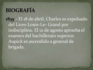 1839.- El 18 de abril, Charles es expulsado 
del Liceo Louis-Le- Grand por 
indisciplina. El 12 de agosto aprueba el 
examen del bachillerato superior. 
Aupick es ascendido a general de 
brigada. 
 