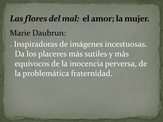 Marie Daubrun: 
. Inspiradoras de imágenes incestuosas. 
Da los placeres más sutiles y más 
equívocos de la inocencia perversa, de 
la problemática fraternidad. 
 