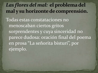Todas estas constataciones no 
menoscaban ciertos gritos 
sorprendentes y cuya sinceridad no 
parece dudosa: oración final del poema 
en prosa “La señorita bisturí”, por 
ejemplo. 
 