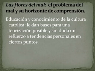Educación y conocimiento de la cultura 
católica: le dan bases para una 
teorización posible y sin duda un 
refuerzo a tendencias personales en 
ciertos puntos. 
 