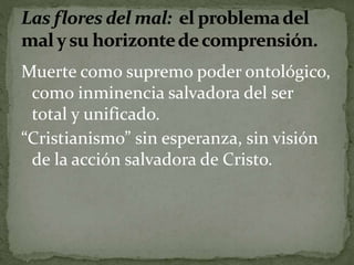 Muerte como supremo poder ontológico, 
como inminencia salvadora del ser 
total y unificado. 
“Cristianismo” sin esperanza, sin visión 
de la acción salvadora de Cristo. 
 