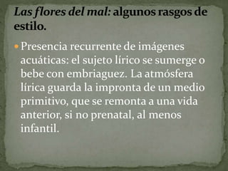  Presencia recurrente de imágenes 
acuáticas: el sujeto lírico se sumerge o 
bebe con embriaguez. La atmósfera 
lírica guarda la impronta de un medio 
primitivo, que se remonta a una vida 
anterior, si no prenatal, al menos 
infantil. 
 