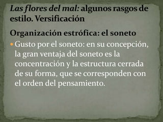 Organización estrófica: el soneto 
 Gusto por el soneto: en su concepción, 
la gran ventaja del soneto es la 
concentración y la estructura cerrada 
de su forma, que se corresponden con 
el orden del pensamiento. 
 