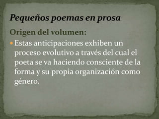 Origen del volumen: 
 Estas anticipaciones exhiben un 
proceso evolutivo a través del cual el 
poeta se va haciendo consciente de la 
forma y su propia organización como 
género. 
 