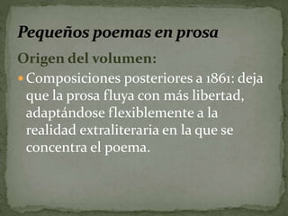 Origen del volumen: 
Composiciones posteriores a 1861: deja 
que la prosa fluya con más libertad, 
adaptándose flexiblemente a la 
realidad extraliteraria en la que se 
concentra el poema. 
 