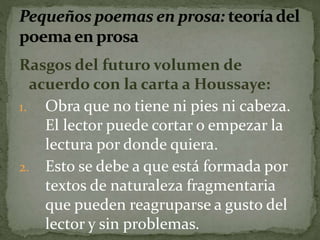 Rasgos del futuro volumen de 
acuerdo con la carta a Houssaye: 
1. Obra que no tiene ni pies ni cabeza. 
El lector puede cortar o empezar la 
lectura por donde quiera. 
2. Esto se debe a que está formada por 
textos de naturaleza fragmentaria 
que pueden reagruparse a gusto del 
lector y sin problemas. 
 