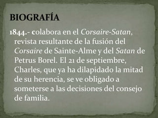 1844.- colabora en el Corsaire-Satan, 
revista resultante de la fusión del 
Corsaire de Sainte-Alme y del Satan de 
Petrus Borel. El 21 de septiembre, 
Charles, que ya ha dilapidado la mitad 
de su herencia, se ve obligado a 
someterse a las decisiones del consejo 
de familia. 
 