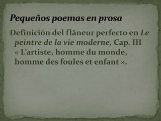 Definición del flâneur perfecto en Le 
peintre de la vie moderne, Cap. III 
« L’artiste, homme du monde, 
homme des foules et enfant ». 
 
