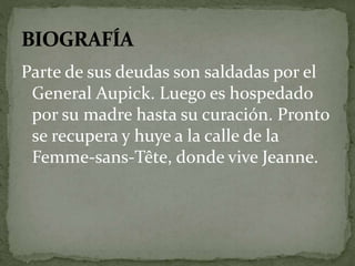 Parte de sus deudas son saldadas por el 
General Aupick. Luego es hospedado 
por su madre hasta su curación. Pronto 
se recupera y huye a la calle de la 
Femme-sans-Tête, donde vive Jeanne. 
 